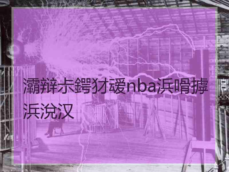 灞辩尗鍔犲叆nba浜嗗摢浜涗汉