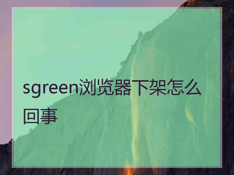 sgreen浏览器下架怎么回事