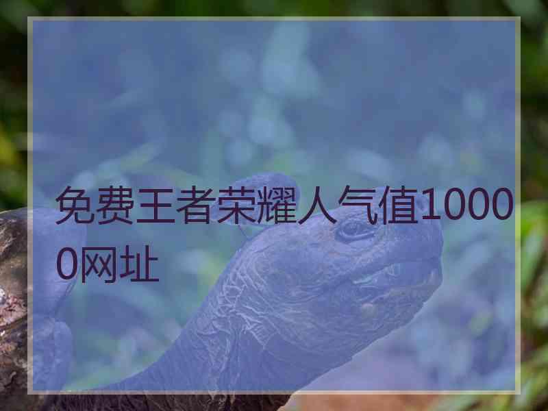 免费王者荣耀人气值10000网址