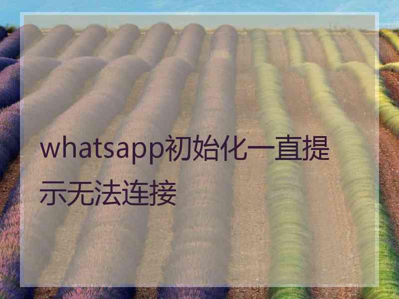 whatsapp初始化一直提示无法连接