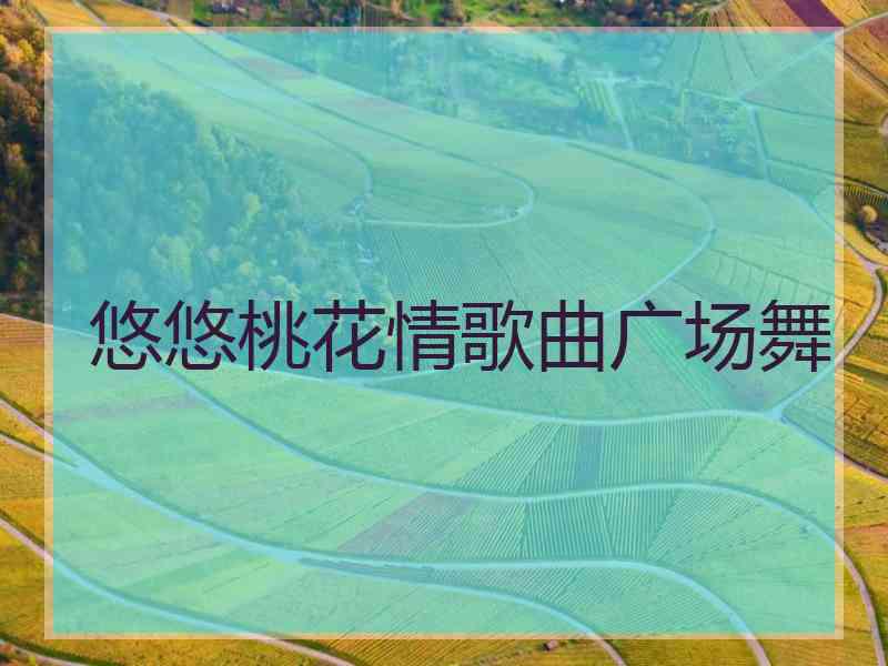 悠悠桃花情歌曲广场舞