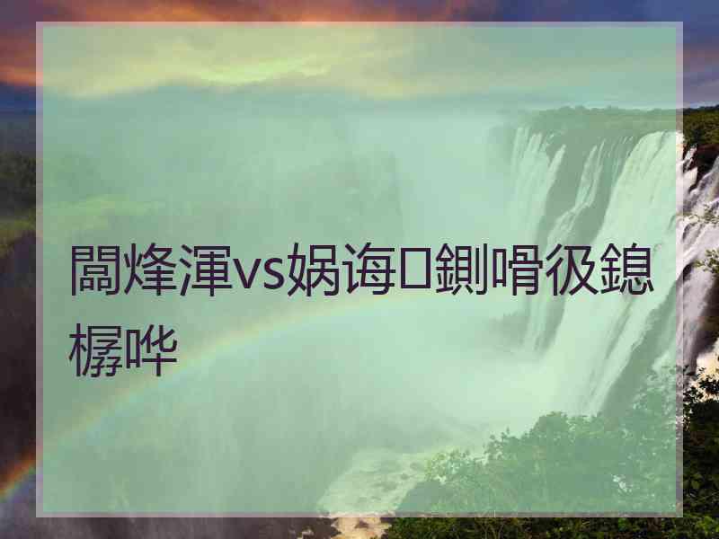 闆烽渾vs娲诲鍘嗗彶鎴樼哗