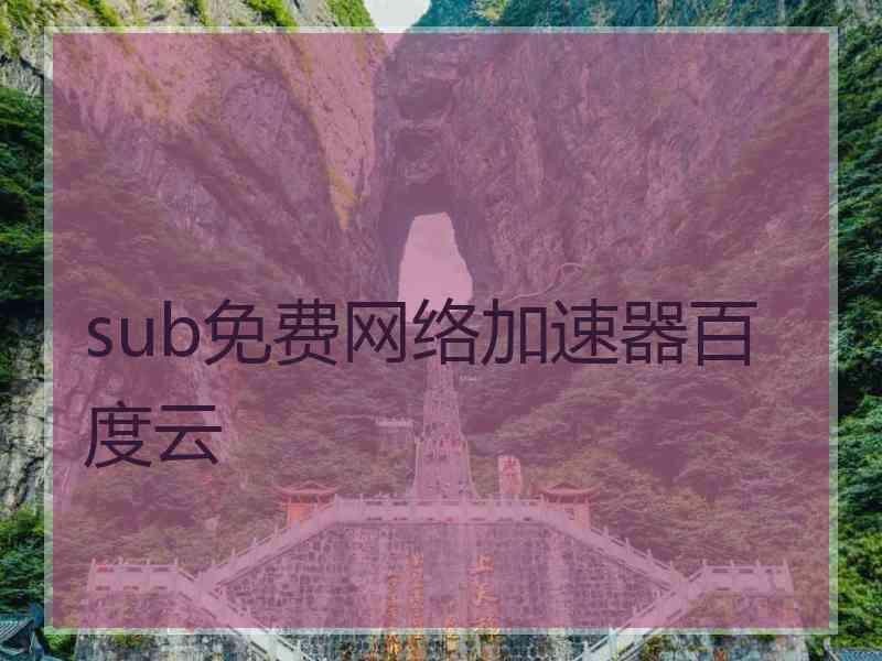 sub免费网络加速器百度云