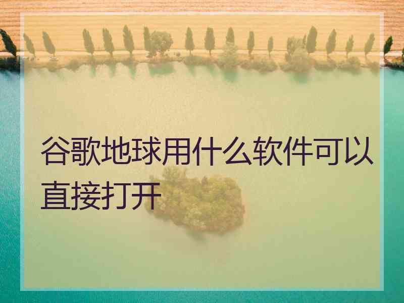 谷歌地球用什么软件可以直接打开