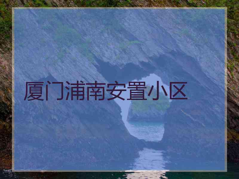 厦门浦南安置小区