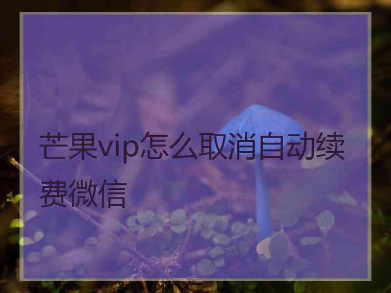 芒果vip怎么取消自动续费微信