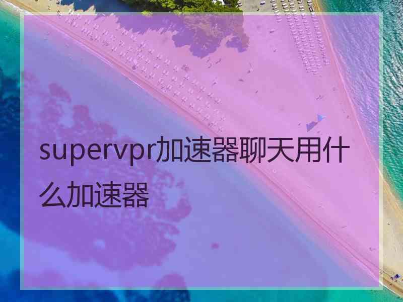 supervpr加速器聊天用什么加速器