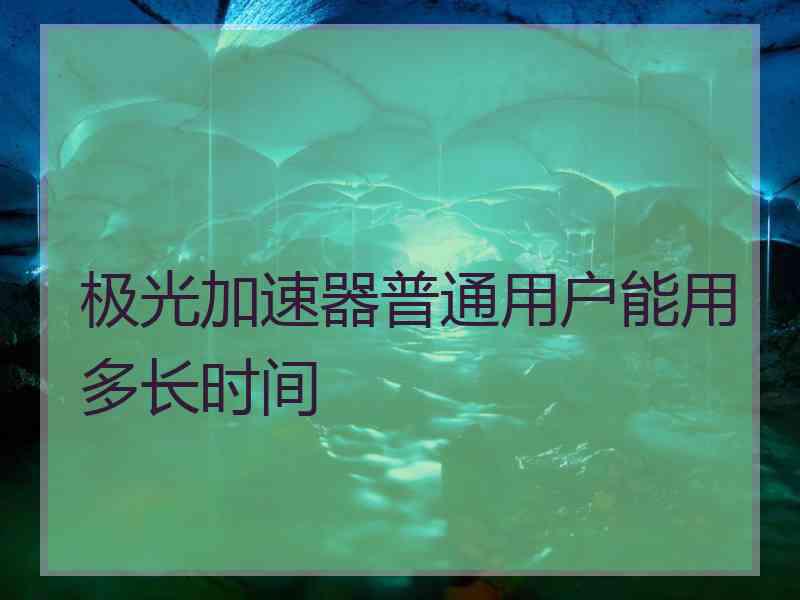 极光加速器普通用户能用多长时间