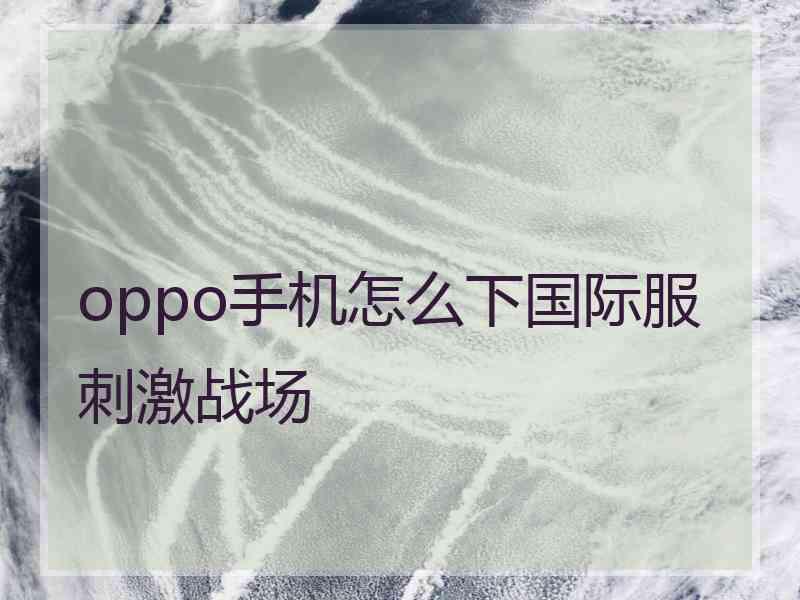 oppo手机怎么下国际服刺激战场