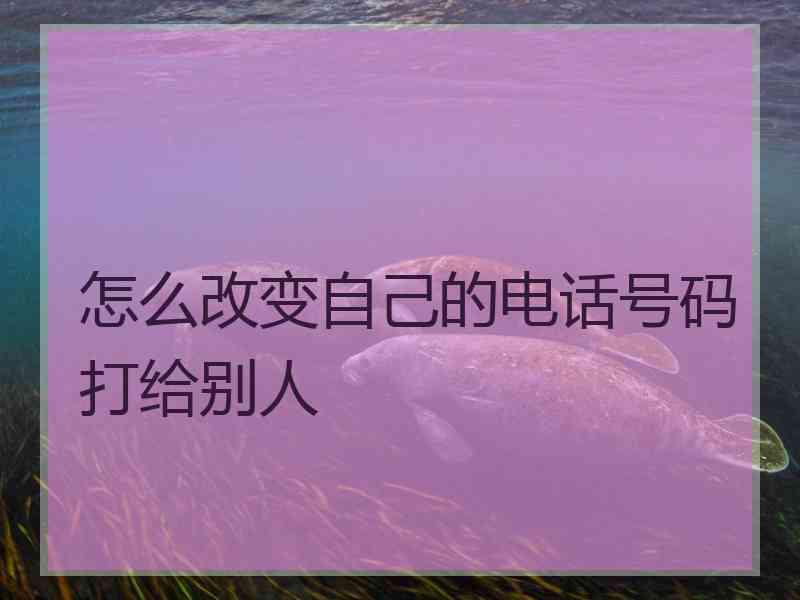 怎么改变自己的电话号码打给别人