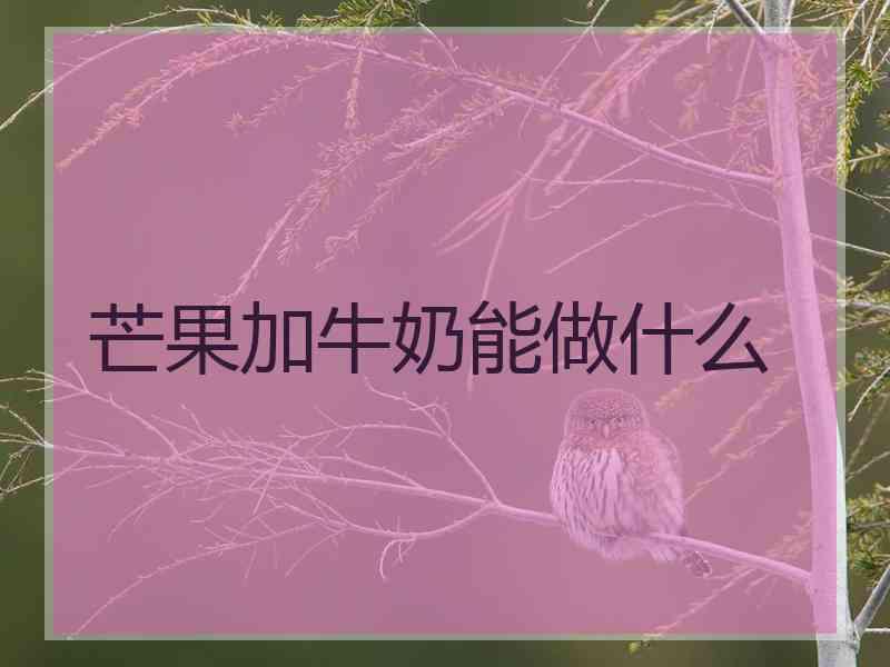 芒果加牛奶能做什么