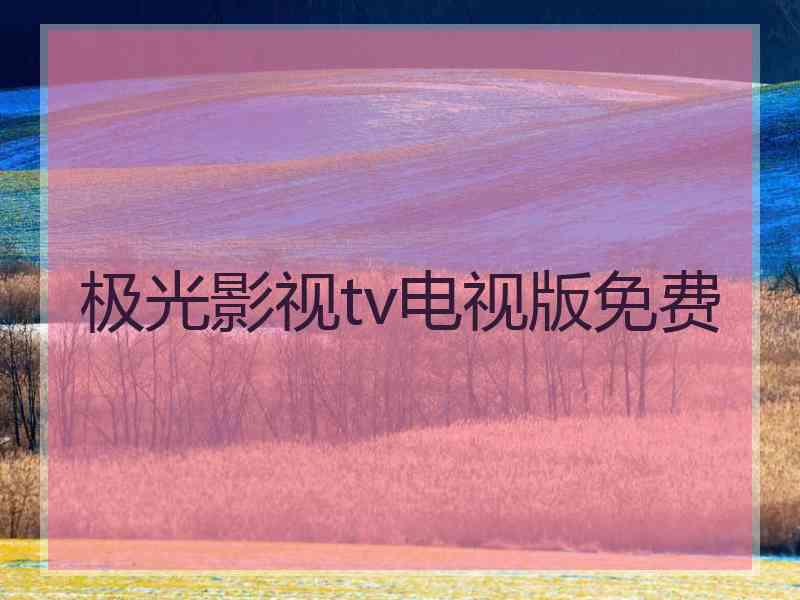 极光影视tv电视版免费