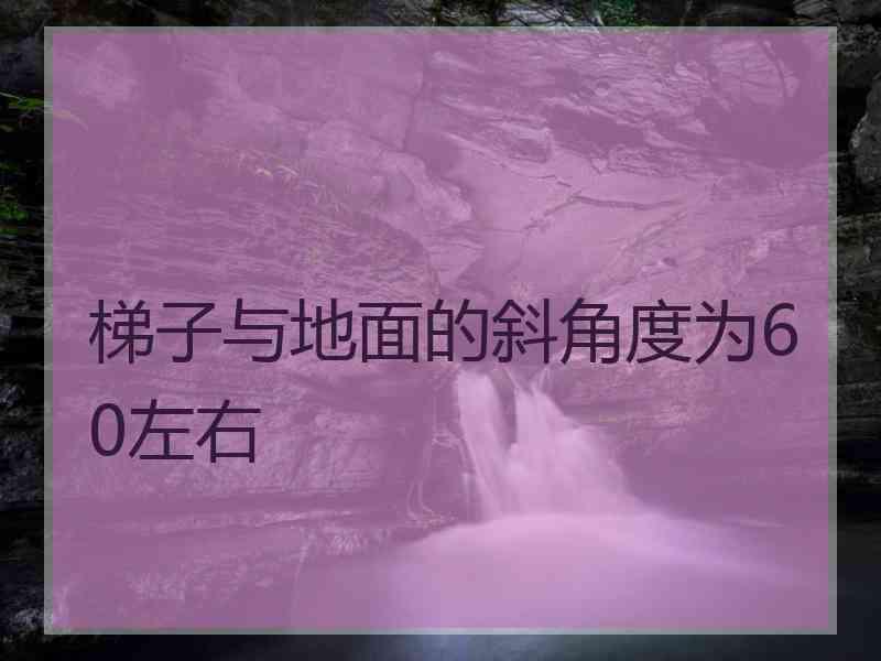 梯子与地面的斜角度为60左右