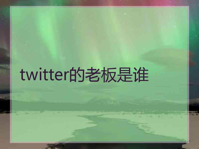 twitter的老板是谁