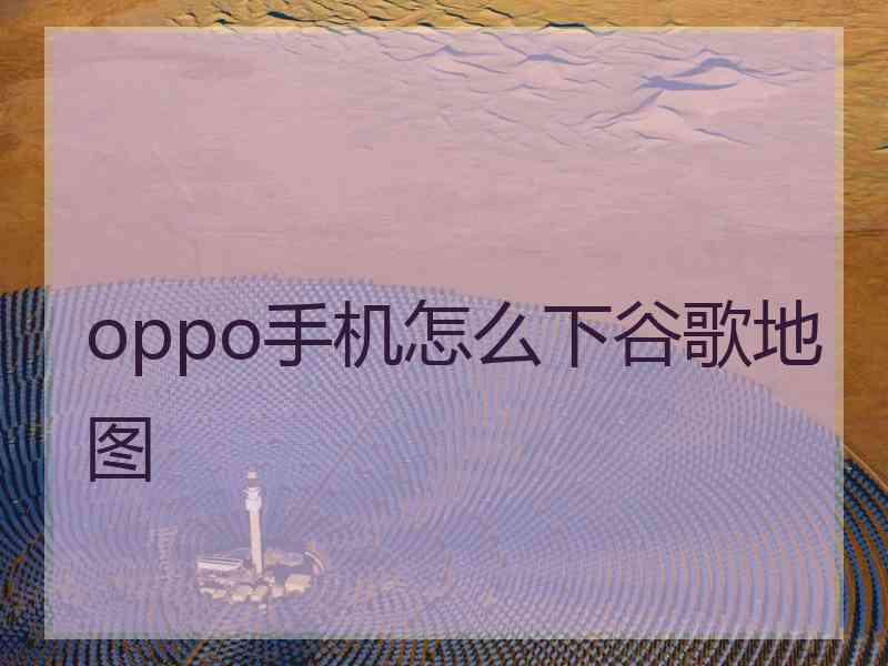 oppo手机怎么下谷歌地图