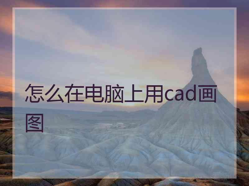 怎么在电脑上用cad画图