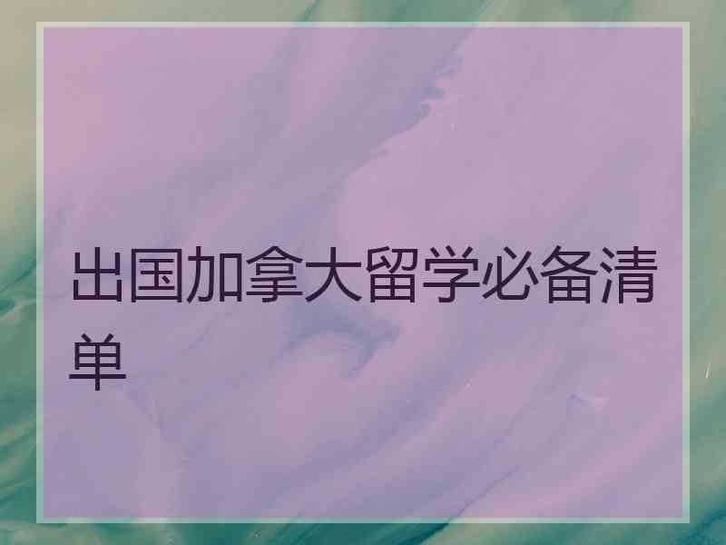 出国加拿大留学必备清单