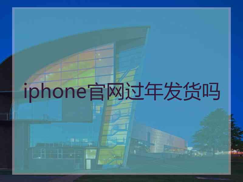 iphone官网过年发货吗