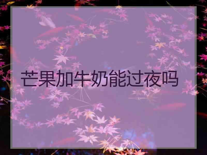 芒果加牛奶能过夜吗