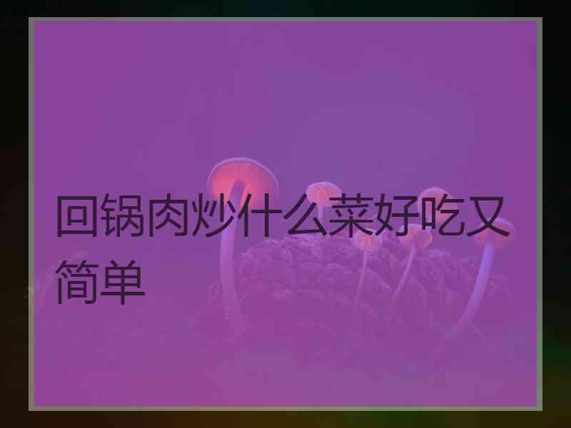 回锅肉炒什么菜好吃又简单