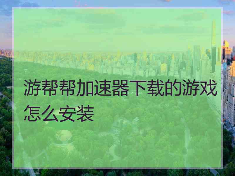 游帮帮加速器下载的游戏怎么安装