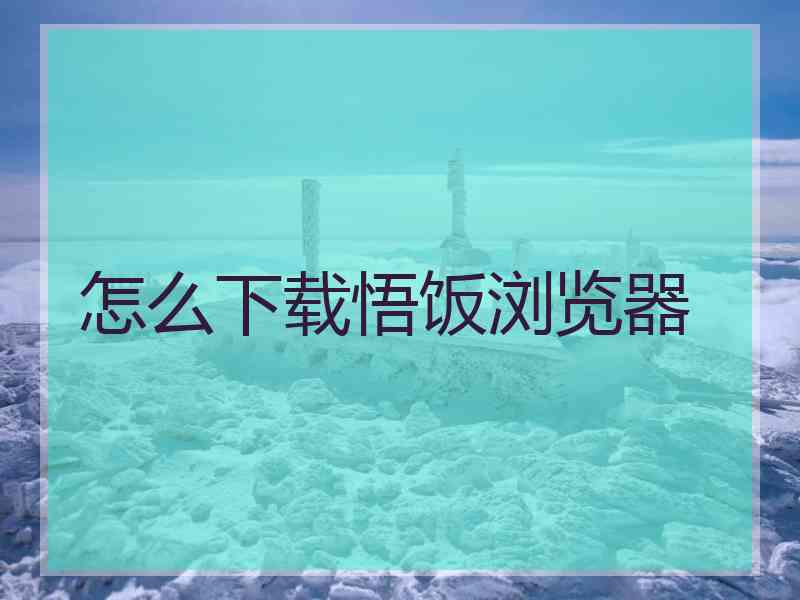 怎么下载悟饭浏览器