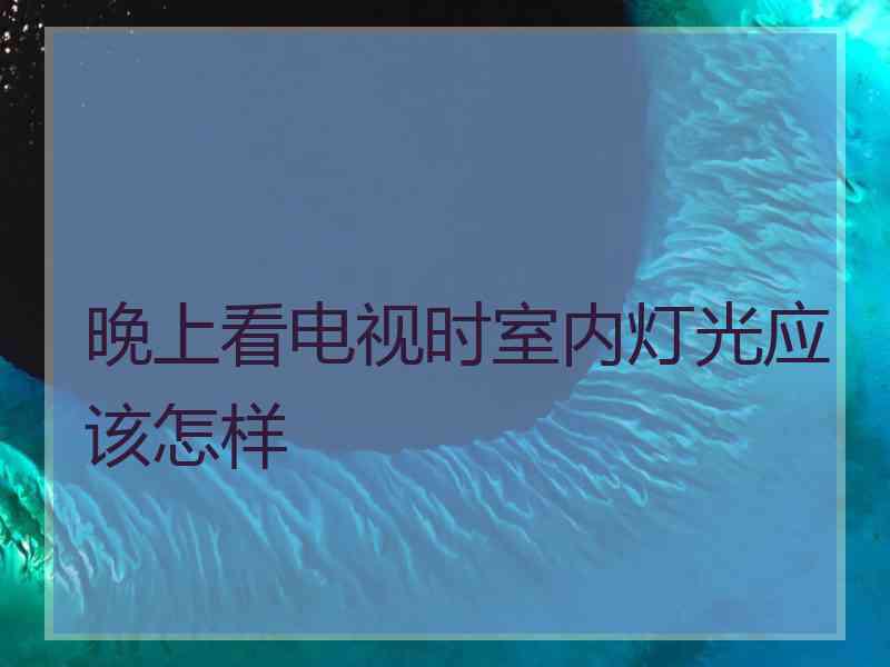 晚上看电视时室内灯光应该怎样