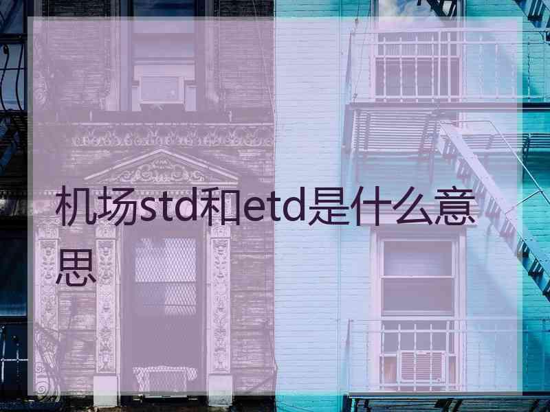 机场std和etd是什么意思