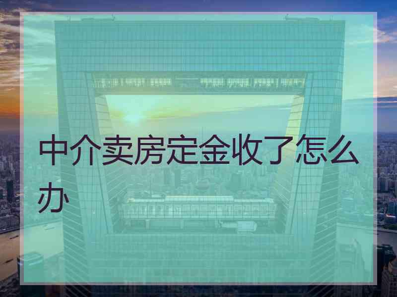 中介卖房定金收了怎么办