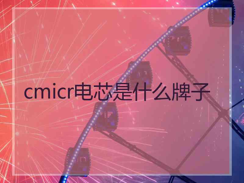 cmicr电芯是什么牌子