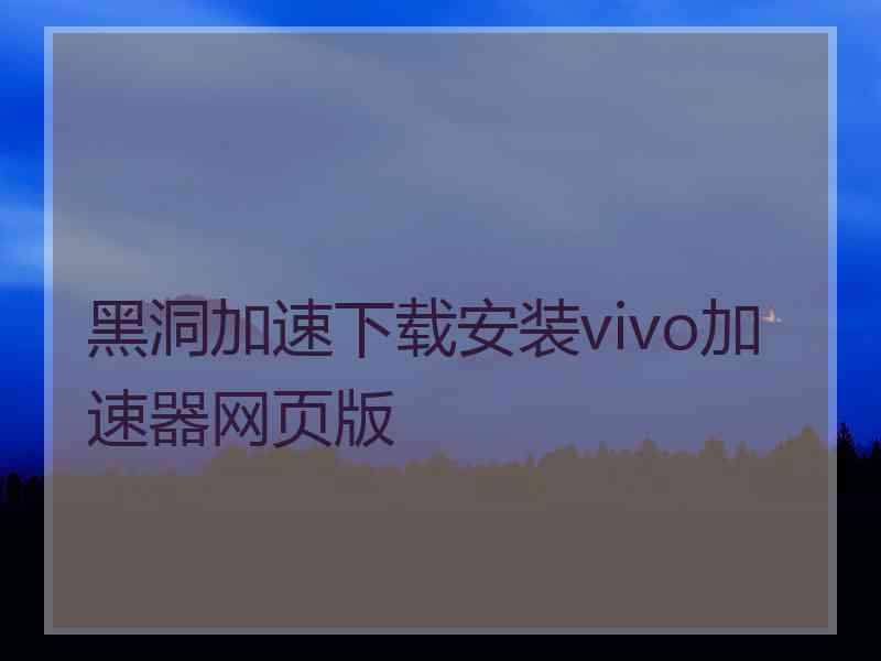 黑洞加速下载安装vivo加速器网页版