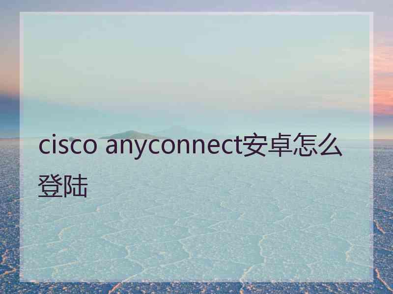 cisco anyconnect安卓怎么登陆