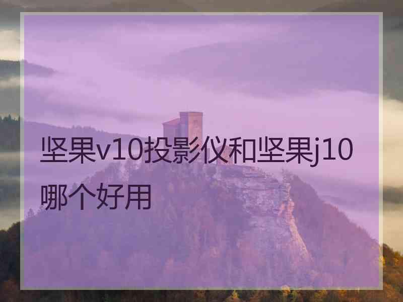 坚果v10投影仪和坚果j10哪个好用