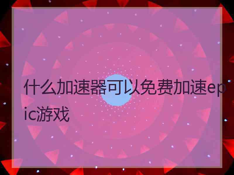 什么加速器可以免费加速epic游戏