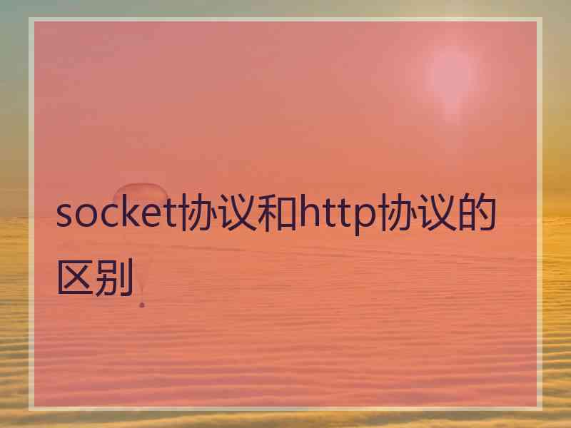 socket协议和http协议的区别