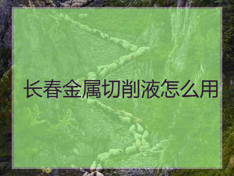 长春金属切削液怎么用