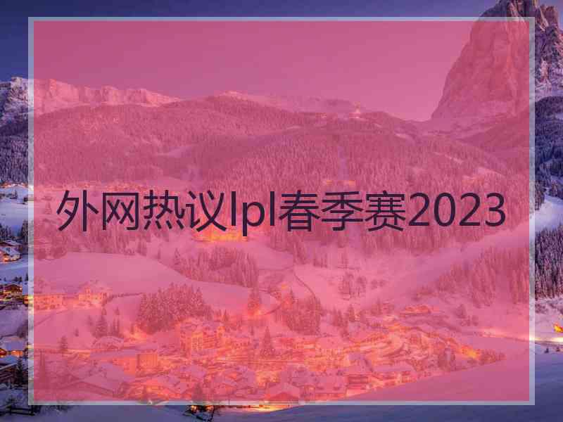 外网热议lpl春季赛2023