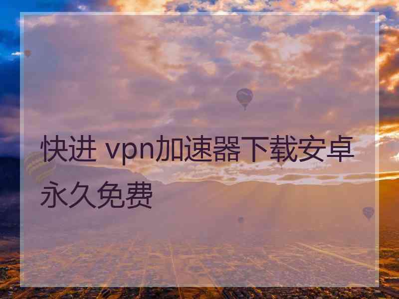 快进 vpn加速器下载安卓永久免费