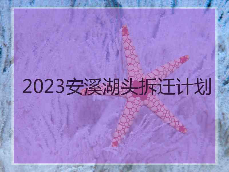 2023安溪湖头拆迁计划