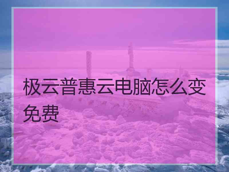 极云普惠云电脑怎么变免费