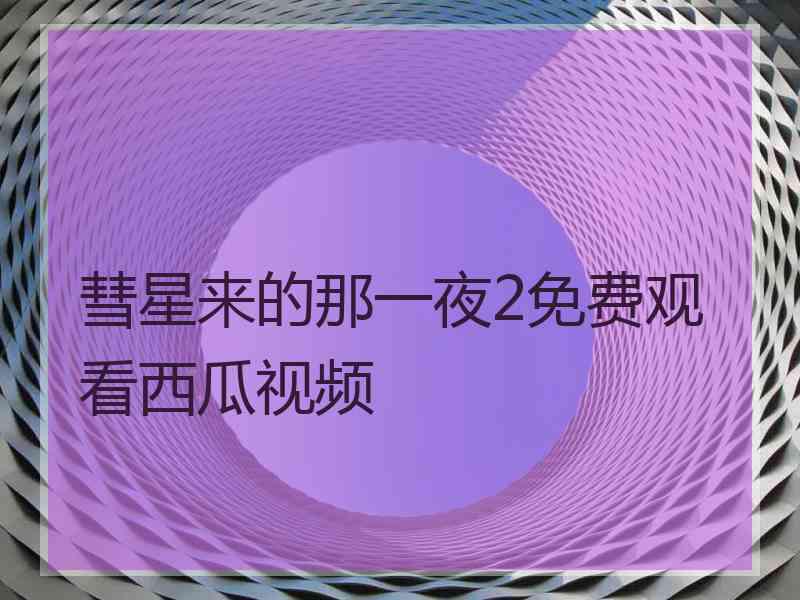 彗星来的那一夜2免费观看西瓜视频