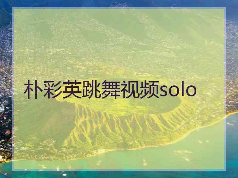 朴彩英跳舞视频solo