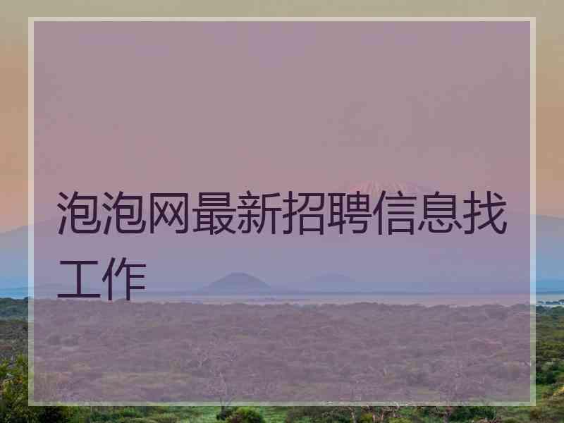 泡泡网最新招聘信息找工作